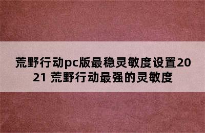 荒野行动pc版最稳灵敏度设置2021 荒野行动最强的灵敏度